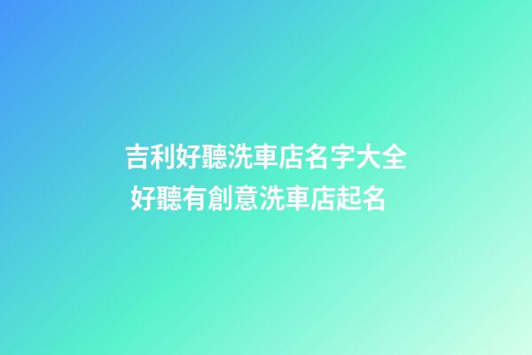 吉利好聽洗車店名字大全 好聽有創意洗車店起名